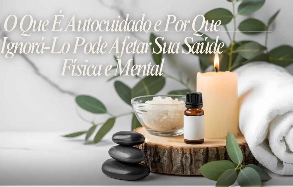 O Que É Autocuidado e Por Que Ignorá-Lo Pode Afetar Sua Saúde Física e Mental 1 O Que É Autocuidado e Por Que Ignorá Lo Pode Afetar Sua Saúde Física e Mental